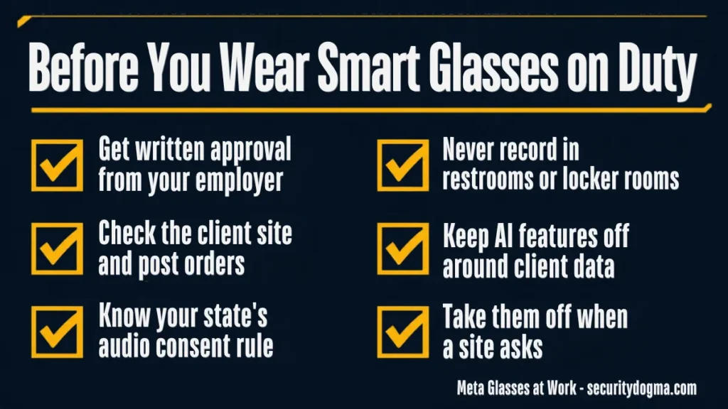 Checklist before wearing smart glasses on duty: get written approval from your employer, check the client site and post orders, know your state audio consent rule, never record in restrooms or locker rooms, keep AI features off around client data, take them off when a site asks